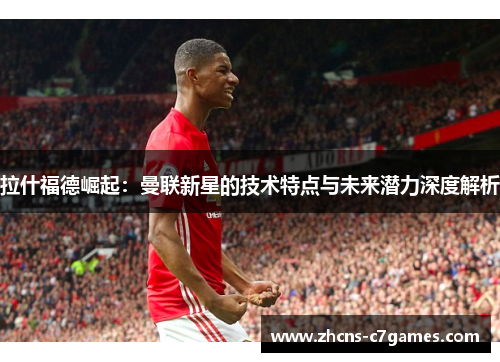 拉什福德崛起：曼联新星的技术特点与未来潜力深度解析