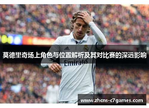莫德里奇场上角色与位置解析及其对比赛的深远影响