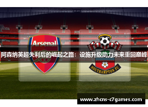 阿森纳英超失利后的崛起之路：设施升级助力未来重回巅峰