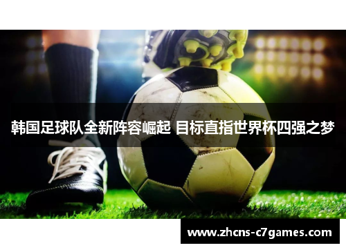 韩国足球队全新阵容崛起 目标直指世界杯四强之梦