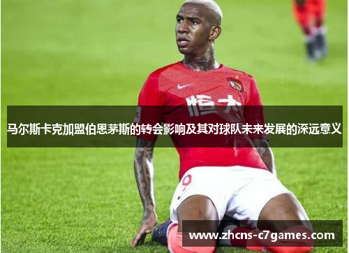 马尔斯卡克加盟伯恩茅斯的转会影响及其对球队未来发展的深远意义