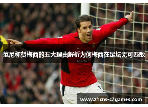 范尼称赞梅西的五大理由解析为何梅西在足坛无可匹敌