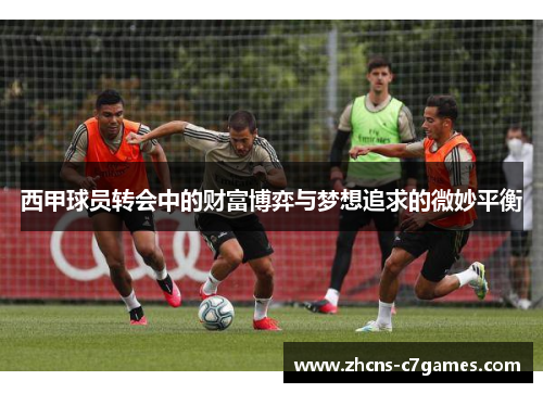 西甲球员转会中的财富博弈与梦想追求的微妙平衡 西甲球员转会中的财富博弈与梦想追求的微妙平衡
