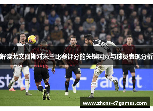 解读尤文图斯对米兰比赛评分的关键因素与球员表现分析 解读尤文图斯对米兰比赛评分的关键因素与球员表现分析