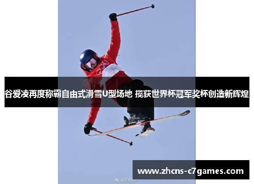 谷爱凌再度称霸自由式滑雪U型场地 揽获世界杯冠军奖杯创造新辉煌