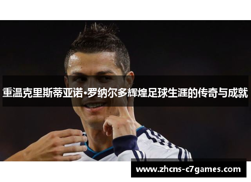 重温克里斯蒂亚诺·罗纳尔多辉煌足球生涯的传奇与成就 重温克里斯蒂亚诺·罗纳尔多辉煌足球生涯的传奇与成就