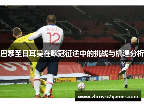 巴黎圣日耳曼在欧冠征途中的挑战与机遇分析