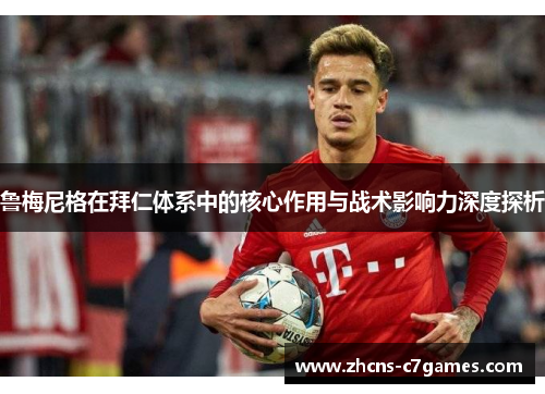 鲁梅尼格在拜仁体系中的核心作用与战术影响力深度探析