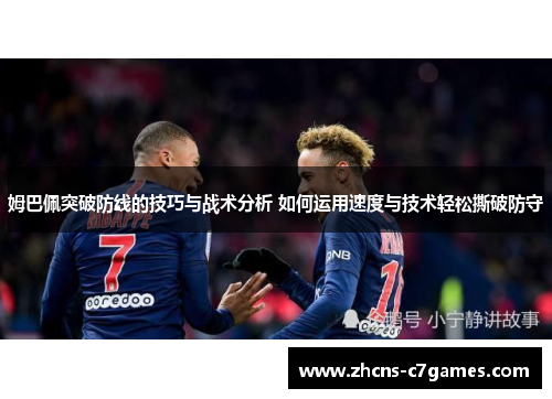 姆巴佩突破防线的技巧与战术分析 如何运用速度与技术轻松撕破防守