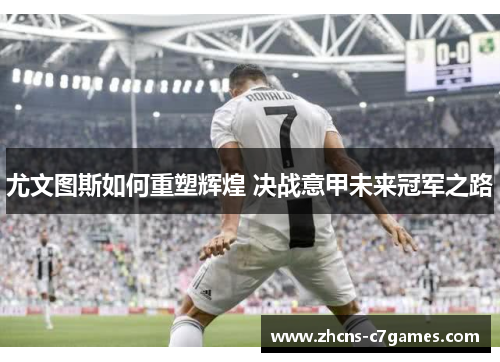 尤文图斯如何重塑辉煌 决战意甲未来冠军之路